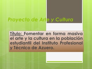 Proyecto de Arte y Cultura Título: Fomentar en forma masiva el arte y la cultura en la población estudiantil del Instituto Profesional y Técnico de Azuero. 