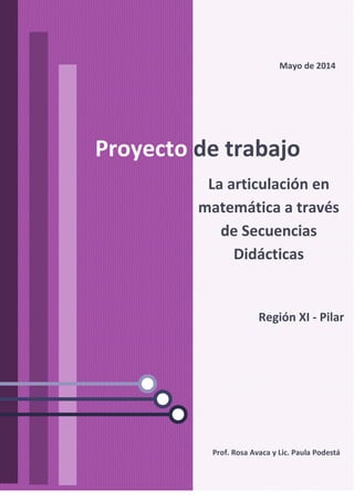 Prof. Rosa Avaca y Lic. Paula Podestá
Proyecto de trabajo
La articulación en
matemática a través
de Secuencias
Didácticas
Región XI - Pilar
Mayo de 2014
 