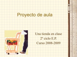 Proyecto de aula  Una tienda en clase 2º ciclo E.P. Curso 2008-2009 