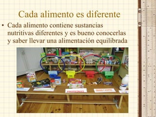 Cada alimento es diferente Cada alimento contiene sustancias nutritivas diferentes y es bueno conocerlas y saber llevar una alimentación equilibrada 