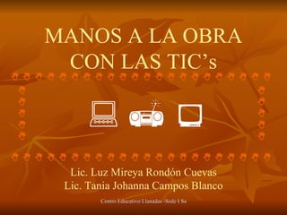 MANOS A LA OBRA CON LAS TIC’s Lic. Luz Mireya Rondón Cuevas Lic. Tania Johanna Campos Blanco                                                                                                                                                                          