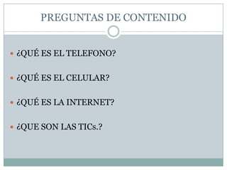 PREGUNTAS DE CONTENIDO¿QUÉ ES EL TELEFONO?¿QUÉ ES EL CELULAR?¿QUÉ ES LA INTERNET?¿QUE SON LAS TICs.?