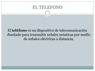 EL TELEFONOEl teléfono es un dispositivo de telecomunicación diseñado para transmitir señales acústicas por medio de señales eléctricas a distancia.