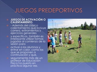 JUEGOS PREDEPORTIVOSJUEGOS DE ACTIVACIÓN O CALENTAMIENTO.- Además del clásico calentamiento que incluye carrera, estiramientos y ejercicios generalesy específicos, también es interesante utilizar formas jugadas al comienzo de la sesión paraactivar a los alumnos y entrar en calor, como las que se proponen a continuación y que,seguramente más de un profesor de Educación Física ha puesto en práctica alguna vez.