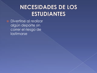 NECESIDADES DE LOS ESTUDIANTESDivertirse al realizar algún deporte sin correr el riesgo de lastimarse 