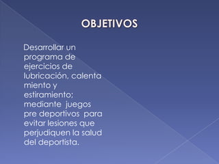 OBJETIVOS    Desarrollar un programa de ejercicios de lubricación, calentamiento y estiramiento; mediante  juegos pre deportivos  para evitar lesiones que perjudiquen la salud del deportista.