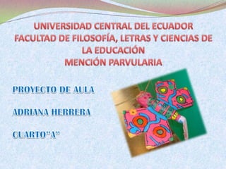 UNIVERSIDAD CENTRAL DEL ECUADORFACULTAD DE FILOSOFÍA, LETRAS Y CIENCIAS DE LA EDUCACIÓNMENCIÓN PARVULARIA PROYECTO DE AULA ADRIANA HERRERA CUARTO”A” 
