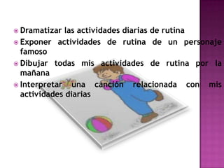 Dramatizar las actividades diarias de rutinaExponer actividades de rutina de un personaje famosoDibujar todas mis actividades de rutina por la mañanaInterpretar una canción relacionada con mis actividades diarias