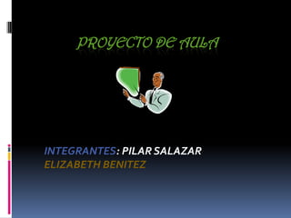 PROYECTO DE AULA INTEGRANTES: PILAR SALAZAR ELIZABETH BENITEZ 