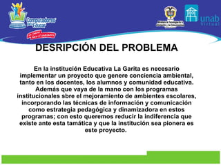 DESRIPCIÓN DEL PROBLEMA En la institución Educativa La Garita es necesario implementar un proyecto que genere conciencia a...