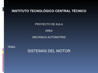 INSTITUTO TECNOLÓGICO CENTRAL TÉCNICO PROYECTO DE AULA AREA MECÁNICA AUTOMOTRIZ TEMA: SISTEMAS DEL MOTOR 