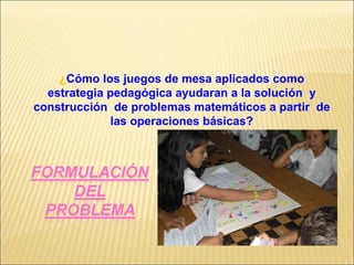 ¿ Cómo los juegos de mesa aplicados como estrategia pedagógica ayudaran a la solución  y construcción  de problemas matemáticos a partir  de las operaciones básicas? 