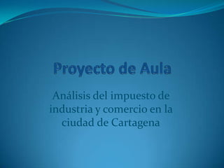 Proyecto de Aula Análisis del impuesto de industria y comercio en la ciudad de Cartagena 