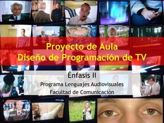 Proyecto de Aula
Diseño de Programación de TV
              Énfasis II
    Programa Lenguajes Audiovisuales
        Facultad de Comunicación
 