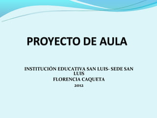  
INSTITUCIÓN EDUCATIVA SAN LUIS- SEDE SAN 
                 LUIS
          FLORENCIA CAQUETA
                 2012
 
