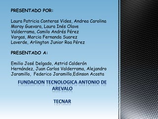 PRESENTADO POR:

Laura Patricia Conteras Vides, Andrea Carolina
Moray Guevara, Laura Inés Olave
Valderrama, Camilo Andrés Pérez
Vargas, Marcia Fernanda Suarez
Laverde, Arlington Junior Roa Pérez

PRESENTADO A:

Emilio José Delgado, Astrid Calderón
Hernández, Juan Carlos Valderrama, Alejandro
Jaramillo, Federico Jaramillo,Edinson Acosta
 