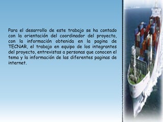 Para el desarrollo de este trabajo se ha contado
con la orientación del coordinador del proyecto,
con la información obtenida en la pagina de
TECNAR, el trabajo en equipo de los integrantes
del proyecto, entrevistas a personas que conocen el
tema y la información de las diferentes paginas de
internet.
 