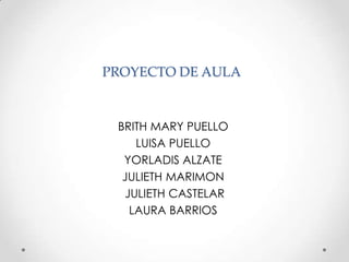 PROYECTO DE AULA



 BRITH MARY PUELLO
    LUISA PUELLO
  YORLADIS ALZATE
  JULIETH MARIMON
  JULIETH CASTELAR
   LAURA BARRIOS
 