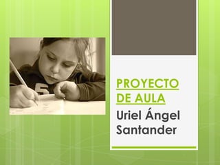 PROYECTO
DE AULA
Uriel Ángel
Santander
 