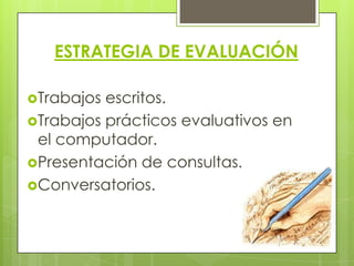 ESTRATEGIA DE EVALUACIÓN

Trabajos escritos.
Trabajos prácticos evaluativos en
 el computador.
Presentación de consultas.
Conversatorios.
 