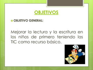 OBJETIVOS
 OBJETIVO   GENERAL:


Mejorar la lectura y la escritura en
los niños de primero teniendo las
TIC como recurso básico.
 