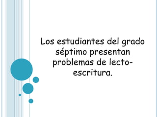 Los estudiantes del grado
    séptimo presentan
   problemas de lecto-
        escritura.
 