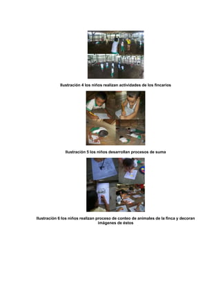 Ilustración 4 los niños realizan actividades de los fincarios
Ilustración 5 los niños desarrollan procesos de suma
Ilustración 6 los niños realizan proceso de conteo de animales de la finca y decoran
imágenes de éstos
 