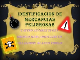 IDENTIFICACION DE
MERCANCIAS
PELIGROSAS
CASTRO ALVAREZ SUGEY
OROZCO MERCADOYULIBETH
VILLALOBOS BLANCO TIBISAY

 