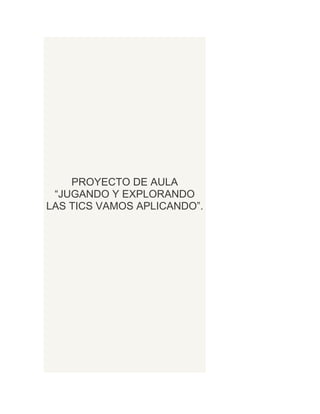 PROYECTO DE AULA
“JUGANDO Y EXPLORANDO
LAS TICS VAMOS APLICANDO”.

 