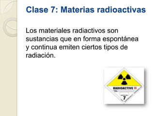 Clase 7: Materias radioactivas
Los materiales radiactivos son
sustancias que en forma espontánea
y continua emiten ciertos tipos de
radiación.

 