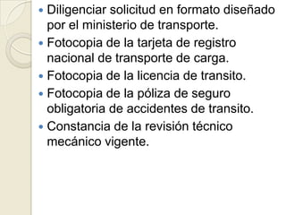 Diligenciar solicitud en formato diseñado
por el ministerio de transporte.
 Fotocopia de la tarjeta de registro
nacional de transporte de carga.
 Fotocopia de la licencia de transito.
 Fotocopia de la póliza de seguro
obligatoria de accidentes de transito.
 Constancia de la revisión técnico
mecánico vigente.


 