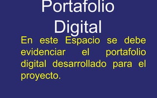 Portafolio 
Digital 
En este Espacio se debe 
evidenciar el portafolio 
digital desarrollado para el 
proyecto. 
 