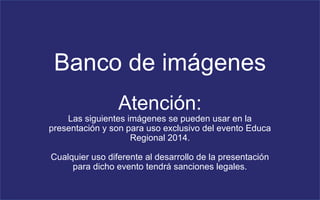 Banco de imágenes 
Atención: 
Las siguientes imágenes se pueden usar en la 
presentación y son para uso exclusivo del evento Educa 
Regional 2014. 
Cualquier uso diferente al desarrollo de la presentación 
para dicho evento tendrá sanciones legales. 
 