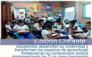 Con este Cprooyleoctor ísne pCretoenldoer qeuete lo s 
estudiantes desarrollen su creatividad y 
transformen los espacios de aprendizaje 
fortaleciendo su comprension lectora 
implementando las Ti cs como herraminta 
fudamental 
 