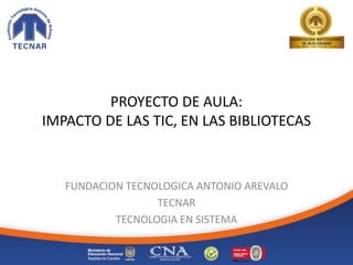 PROYECTO DE AULA:
IMPACTO DE LAS TIC, EN LAS BIBLIOTECAS
FUNDACION TECNOLOGICA ANTONIO AREVALO
TECNAR
TECNOLOGIA EN SISTEMA
 