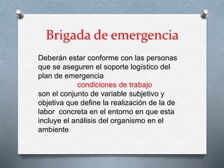 Brigada de emergencia
Deberán estar conforme con las personas
que se aseguren el soporte logístico del
plan de emergencia
condiciones de trabajo
son el conjunto de variable subjetivo y
objetiva que define la realización de la de
labor concreta en el entorno en que esta
incluye el análisis del organismo en el
ambiente
 