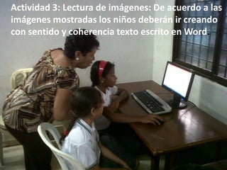 Actividad 3: Lectura de imágenes: De acuerdo a las
imágenes mostradas los niños deberán ir creando
con sentido y coherencia texto escrito en Word.
 