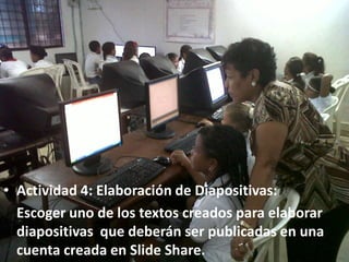 • Actividad 4: Elaboración de Diapositivas:
  Escoger uno de los textos creados para elaborar
  diapositivas que deberán ser publicadas en una
  cuenta creada en Slide Share.
 