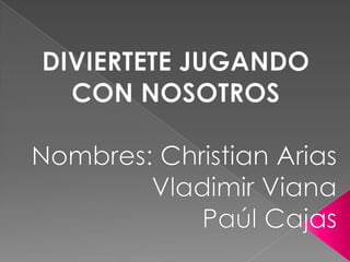 DIVIERTETE JUGANDO CON NOSOTROS Nombres: Christian Arias    Vladimir Viana Paúl Cajas 