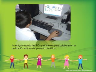 Investigan usando las TiCs y el internet para colaborar en la
realización exitosa del proyecto científico.
 
