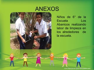 ANEXOS
Niños de 6° de la
Escuela Los
Abanicos realizando
labor de limpieza en
los alrededores de
la escuela.
 