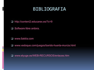 BIBLIOGRAFIA

 http://conteni2.educarex.es/?c=9

 Software libre ardora.



 www.5aldía.com

 www.vedoque.com/juegos/barido-huerta-murcia.html



 www.elyuge.es/WEB-RECURSOS/enlaces.htm
 