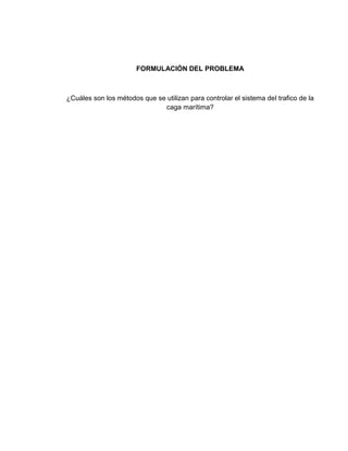 FORMULACIÒN DEL PROBLEMA

¿Cuáles son los métodos que se utilizan para controlar el sistema del trafico de la
caga marítima?

 