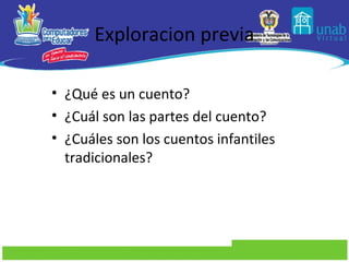 Exploracion previa

• ¿Qué es un cuento?
• ¿Cuál son las partes del cuento?
• ¿Cuáles son los cuentos infantiles
  tradicionales?
 