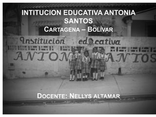 INTITUCION EDUCATIVA ANTONIA
           SANTOS
      CARTAGENA – BOLÍVAR




   DOCENTE: NELLYS ALTAMAR
 