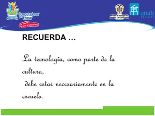 RECUERDA … La tecnología, como parte de la cultura, debe estar necesariamente en la escuela. 