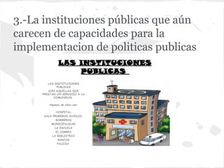 3.-La instituciones públicas que aún
carecen de capacidades para la
implementacion de politicas publicas
 