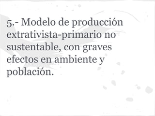 5.- Modelo de producción
extrativista-primario no
sustentable, con graves
efectos en ambiente y
población.
 