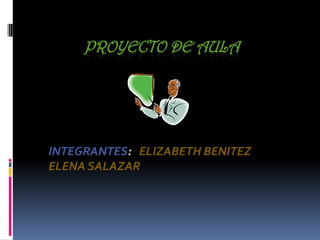 PROYECTO DE AULA INTEGRANTES:   ELIZABETH BENITEZ ELENA SALAZAR 