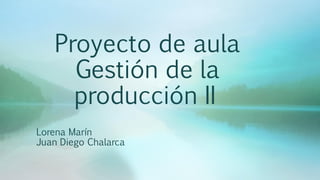 Proyecto de aula
Gestión de la
producción II
Lorena Marín
Juan Diego Chalarca
 